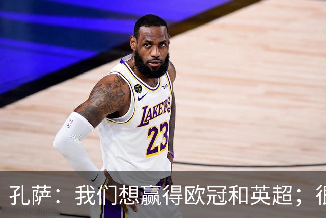 孔萨:我们想赢得欧冠和英超;很期待和凯恩交手