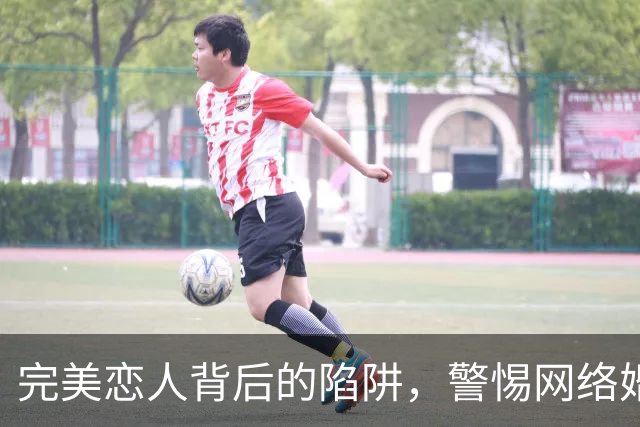 完美恋人背后的陷阱，警惕网络婚恋诈骗新变种